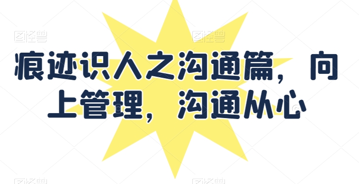 痕迹识人之沟通篇，向上管理，沟通从心-创客聚集地