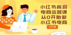 小红书高级电商运营课,从0开始做小红书电商(18节课)-创客聚集地