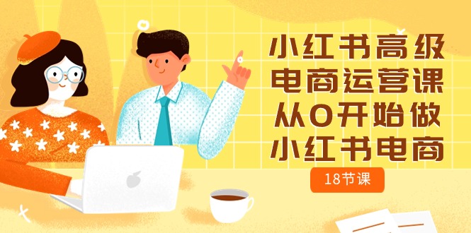 小红书高级电商运营课，从0开始做小红书电商（18节课）-创客聚集地