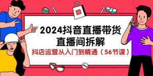 2024抖音直播带货直播间拆解：抖店运营从入门到精通（56节课）-创客聚集地
