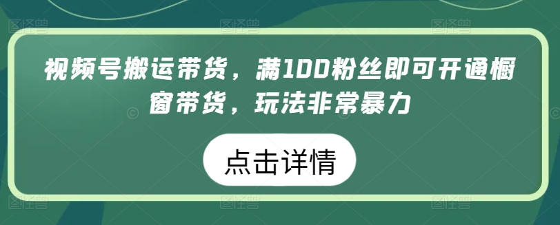 视频号搬运带货，满100粉丝即可开通橱窗带货，玩法非常暴力-创客聚集地