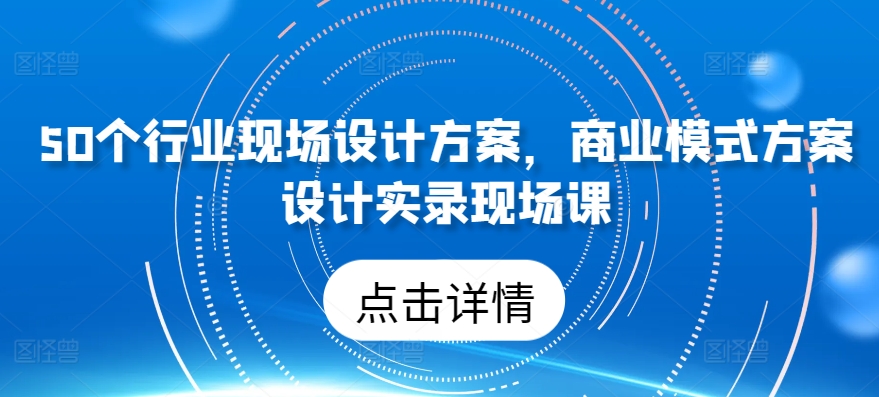 50个行业现场设计方案，​商业模式方案设计实录现场课-创客聚集地