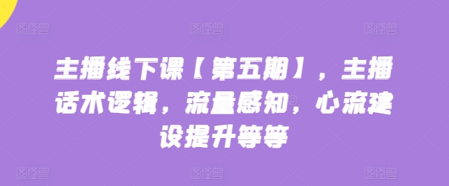 主播线下课【第五期】，主播话术逻辑，流量感知，心流建设提升等等-创客聚集地