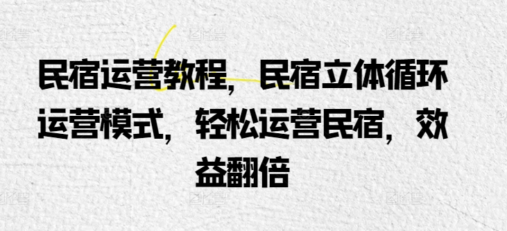民宿运营教程，民宿立体循环运营模式，轻松运营民宿，效益翻倍-创客聚集地