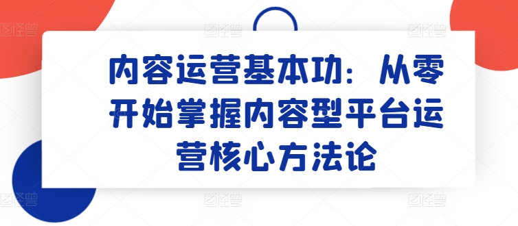 内容运营基本功：从零开始掌握内容型平台运营核心方法论-创客聚集地