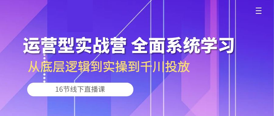 运营型实战营 全面系统学习-从底层逻辑到实操到千川投放（16节线下直播课)-创客聚集地