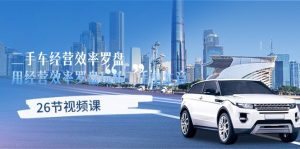 二手车经营·效率罗盘，用经营 效率罗盘玩转二手车生意（26节视频课）-创客聚集地