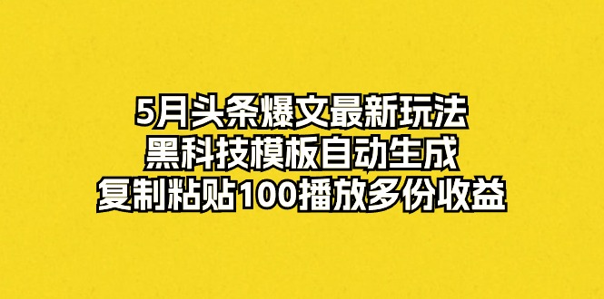 5月头条爆文最新玩法，黑科技模板自动生成，复制粘贴100播放多份收益-创客聚集地