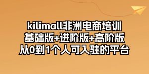 kilimall非洲电商培训，基础版+进阶版+高阶版 从0-1个人可入驻的平台-12节-创客聚集地