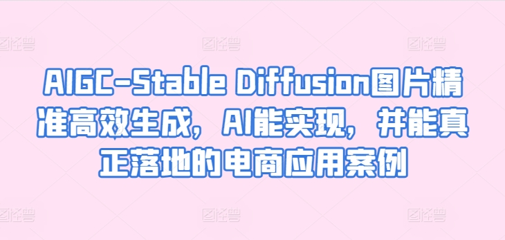 AIGC-Stable Diffusion图片精准高效生成,AI能实现,并能真正落地的电商应用案例-创客聚集地