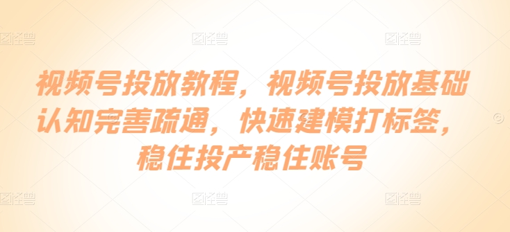 视频号投放教程，​视频号投放基础认知完善疏通，快速建模打标签，稳住投产稳住账号-创客聚集地