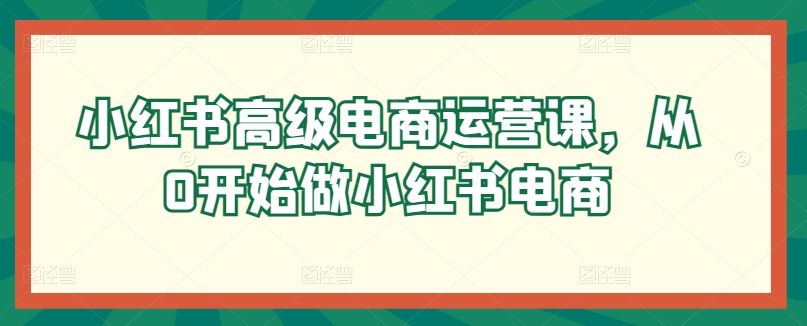 小红书高级电商运营课，从0开始做小红书电商-创客聚集地