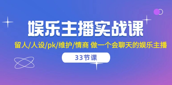 娱乐主播实战课  留人/人设/pk/维护/情商 做一个会聊天的娱乐主播-33节课-创客聚集地