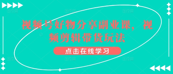 视频号好物分享副业课，视频剪辑带货玩法-创客聚集地