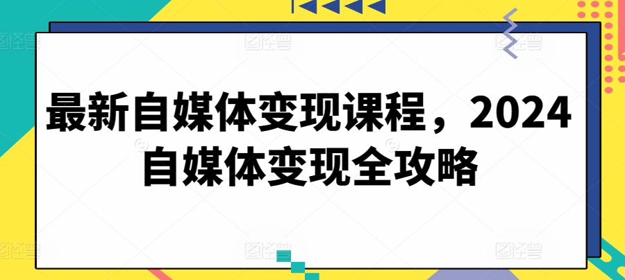 最新自媒体变现课程，2024自媒体变现全攻略-创客聚集地
