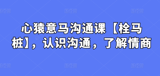 心猿意马沟通课【栓马桩】，认识沟通，了解情商-创客聚集地