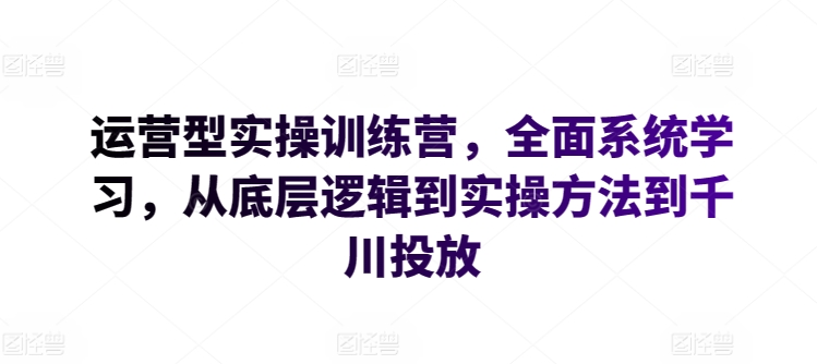 运营型实操训练营，全面系统学习，从底层逻辑到实操方法到千川投放-创客聚集地