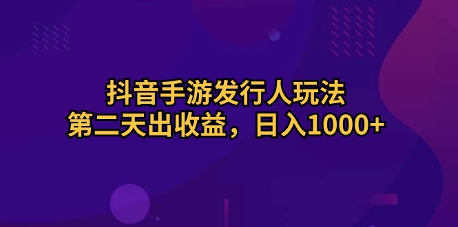 抖音手游发行人玩法，第二天出收益，日入1000+-创客聚集地