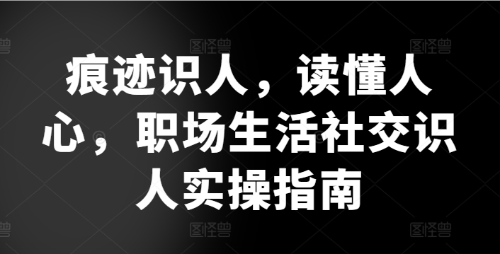 痕迹识人，读懂人心，​职场生活社交识人实操指南-创客聚集地