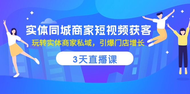 实体同城商家短视频获客，3天直播课，玩转实体商家私域，引爆门店增长-创客聚集地