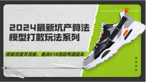 2024最新坑产算法模型打款玩法系列-突破流量天花板,备战618活动弯道超车-创客聚集地