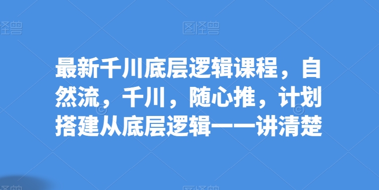 最新千川底层逻辑课程，自然流，千川，随心推，计划搭建从底层逻辑一一讲清楚-创客聚集地