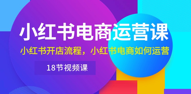 小红书·电商运营课：小红书开店流程，小红书电商如何运营（18节视频课）-创客聚集地