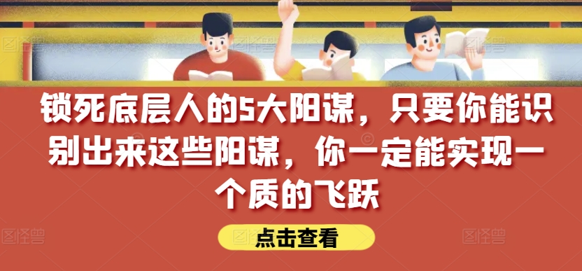 锁死底层人的5大阳谋，只要你能识别出来这些阳谋，你一定能实现一个质的飞跃【付费文章】-创客聚集地