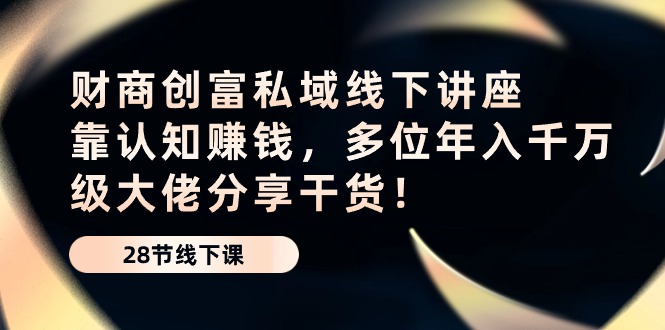财商创富私域线下讲座：靠认知赚钱，多位年入千万级大佬分享干货！-创客聚集地