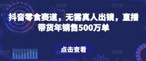 抖音零食赛道，无需真人出镜，直播带货年销售500万单-创客聚集地