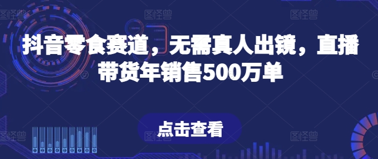 抖音零食赛道，无需真人出镜，直播带货年销售500万单-创客聚集地