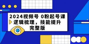 2024视频号 0粉起号课，逻辑梳理，技能提升，完整版-创客聚集地