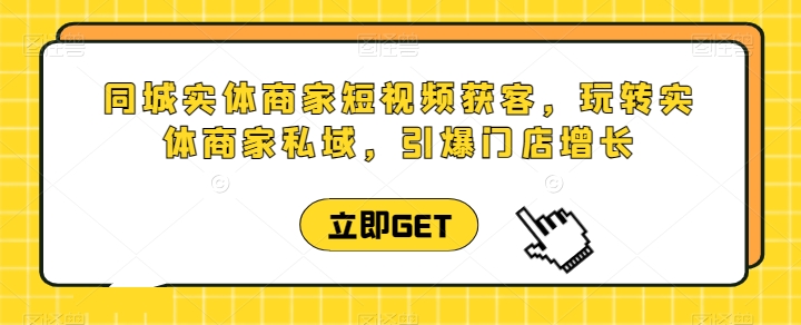 同城实体商家短视频获客直播课，玩转实体商家私域，引爆门店增长-创客聚集地