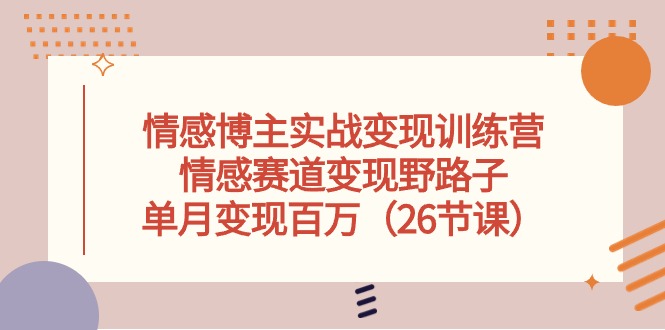 情感博主实战变现训练营，情感赛道变现野路子，单月变现百万（26节课）-创客聚集地