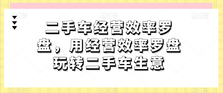二手车经营效率罗盘，用经营效率罗盘玩转二手车生意-创客聚集地