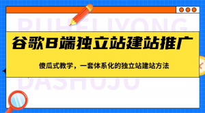 谷歌B端独立站建站推广，傻瓜式教学，一套体系化的独立站建站方法（83节）-创客聚集地