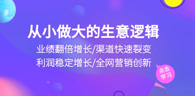 从小做大生意逻辑：业绩翻倍增长/渠道快速裂变/利润稳定增长/全网营销创新-创客聚集地