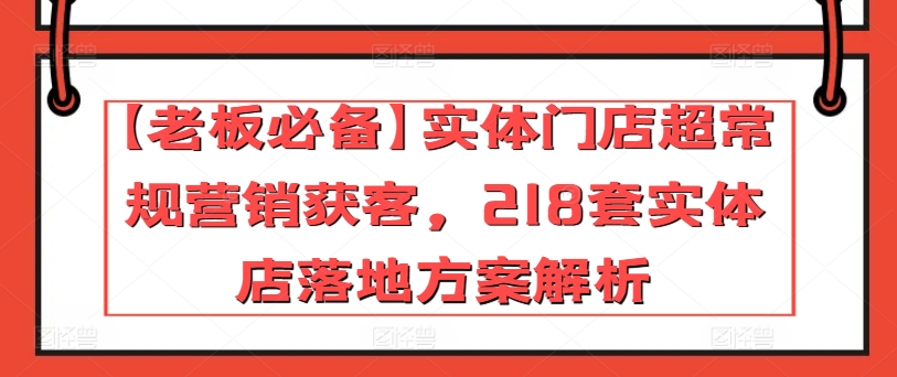 【老板必备】实体门店超常规营销获客，218套实体店落地方案解析-创客聚集地