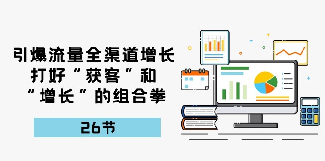 引爆流量 全渠 道增长，打好“获客”和“增长”的组合拳-26节-创客聚集地