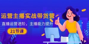 运营主播·实战带货营:直播运营 进阶,主播 能力提升(21节课)-创客聚集地