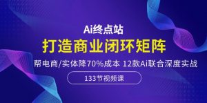 Ai终点站-打造商业闭环矩阵，帮电商/实体降70%成本，12款Ai联合深度实战-创客聚集地