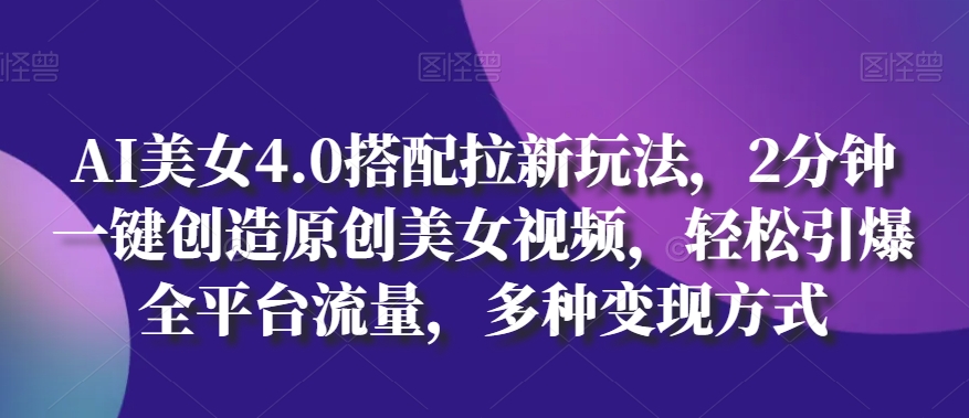 AI美女4.0搭配拉新玩法，2分钟一键创造原创美女视频，轻松引爆全平台流量，多种变现方式-创客聚集地