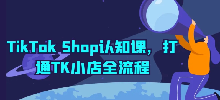 TikTok Shop认知课，打通TK小店全流程-创客聚集地