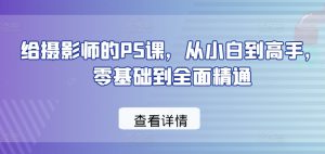 给摄影师的PS课，从小白到高手，零基础到全面精通-创客聚集地