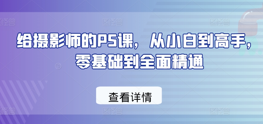 给摄影师的PS课，从小白到高手，零基础到全面精通-创客聚集地