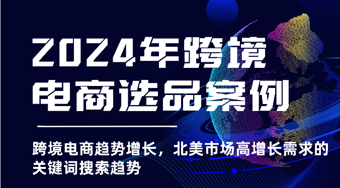 2024年跨境电商选品案例-跨境电商趋势增长，北美市场高增长需求的关键词搜索趋势-创客聚集地