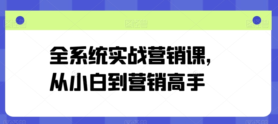 全系统实战营销课，从小白到营销高手-创客聚集地