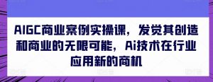 AIGC商业案例实操课，发觉其创造和商业的无限可能，Ai技术在行业应用新的商机-创客聚集地