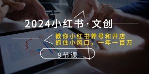 2024小红书文创：教你小红书养号和开店、抓住小风口 一年一百万 (9节课)-创客聚集地