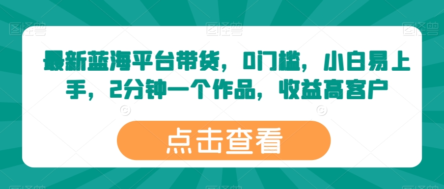 最新蓝海平台带货，0门槛，小白易上手，2分钟一个作品，收益高-创客聚集地